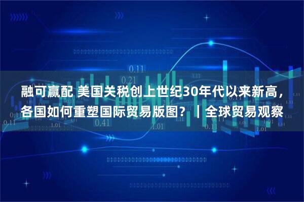 融可赢配 美国关税创上世纪30年代以来新高，各国如何重塑国际贸易版图？｜全球贸易观察