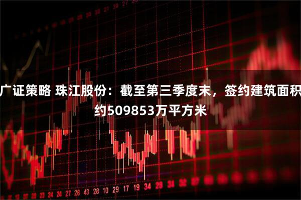 广证策略 珠江股份：截至第三季度末，签约建筑面积约509853万平方米