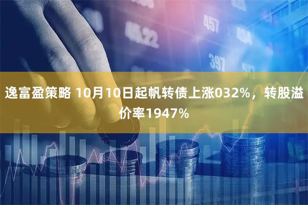 逸富盈策略 10月10日起帆转债上涨032%，转股溢价率1947%