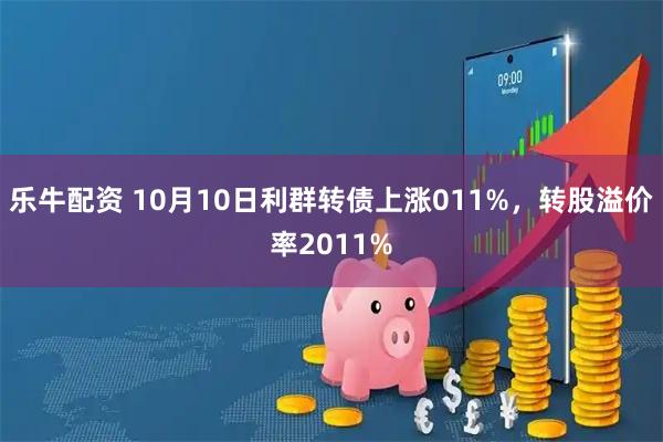 乐牛配资 10月10日利群转债上涨011%，转股溢价率2011%