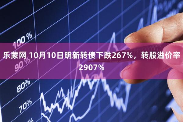 乐蒙网 10月10日明新转债下跌267%，转股溢价率2907%