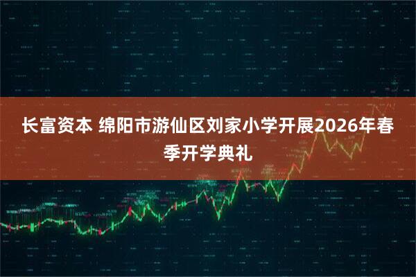 长富资本 绵阳市游仙区刘家小学开展2026年春季开学典礼