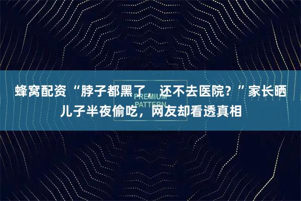 蜂窝配资 “脖子都黑了，还不去医院？”家长晒儿子半夜偷吃，网友却看透真相