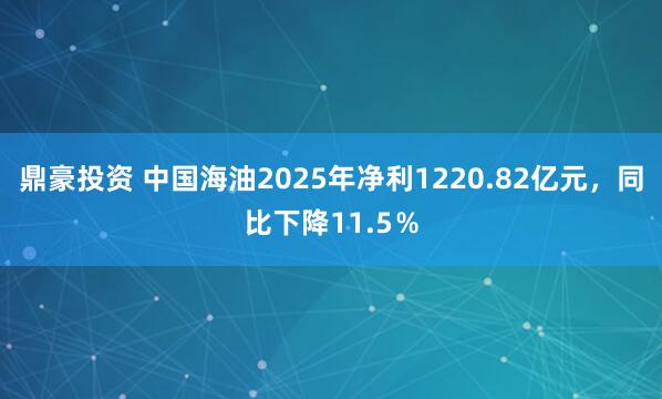 鼎豪投资 中国海油2025年净利1220.82亿元，同比下降11.5％