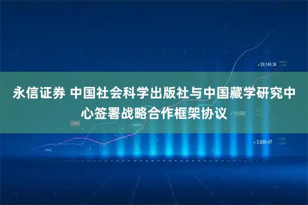 永信证券 中国社会科学出版社与中国藏学研究中心签署战略合作框架协议