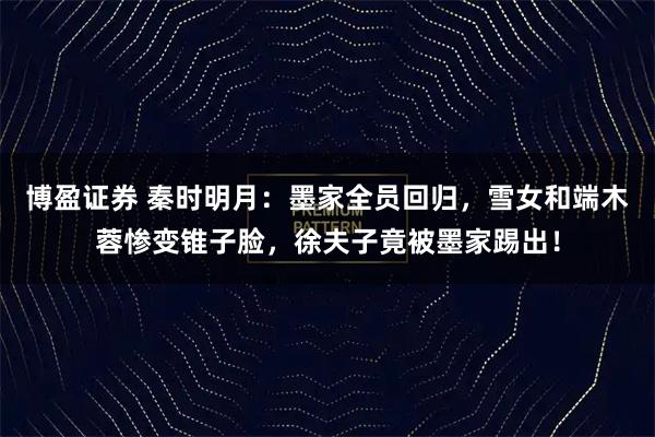 博盈证券 秦时明月：墨家全员回归，雪女和端木蓉惨变锥子脸，徐夫子竟被墨家踢出！