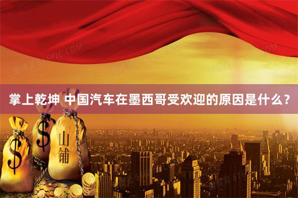 掌上乾坤 中国汽车在墨西哥受欢迎的原因是什么？