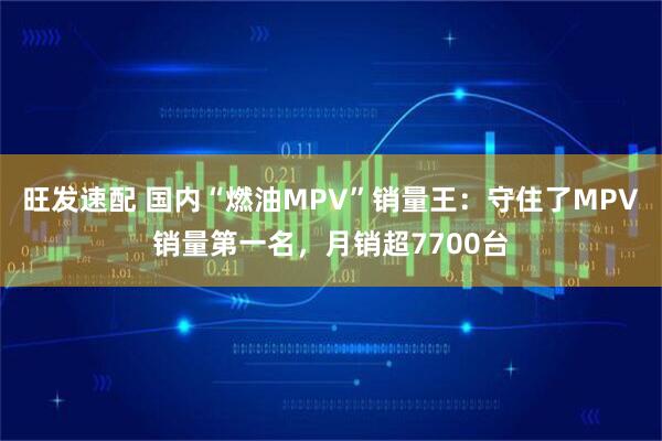 旺发速配 国内“燃油MPV”销量王：守住了MPV销量第一名，月销超7700台